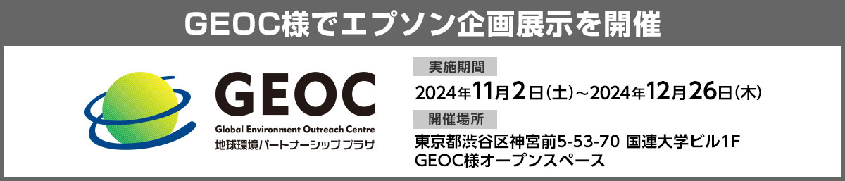 GEOC様でエプソン企画展示を開催 実施期間：2024年11月2日（土）～2024年12月26日（木）開催場所：東京都渋谷区神宮前5-53-70　国連大学ビル1F　GEOC様オープンスペース