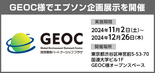 GEOC様でエプソン企画展示を開催 実施期間：2024年11月2日（土）～2024年12月26日（木）開催場所：東京都渋谷区神宮前5-53-70　国連大学ビル1F　GEOC様オープンスペース