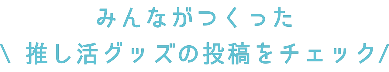 みんながつくった推し活グッズの投稿をチェック