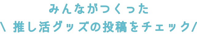 みんながつくった推し活グッズの投稿をチェック