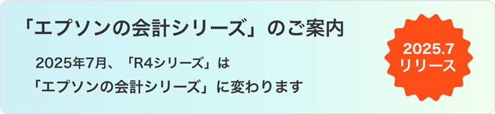 「エプソンの会計シリーズ」のご案内 2025年7月、「R4シリーズ」は「エプソンの会計シリーズ」に変わります 2025.7 リリース