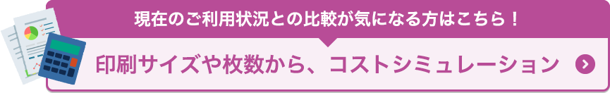 現在のご利用状況との比較が気になる方はこちら！印刷サイズや枚数から、コストシミュレーション