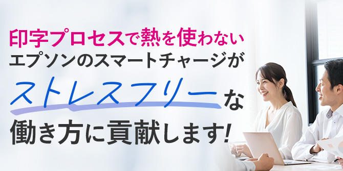 印字プロセスで熱を使わないエプソンのスマートチャージがストレスフリーな働き方に貢献します！