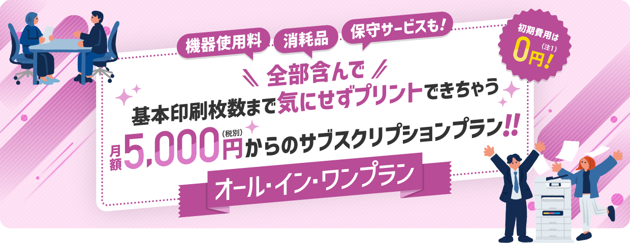 機器使用料 消耗品 保守サービス 全部含んで基本印刷枚数まで気にせずプリントできちゃう 初期費用は0円！月額5,000円からのサブスクリプションプラン！！オール・イン・ワンプラン