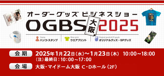 オーダーグッズ・ビジネスショー大阪2025 会期 2025年1月22日（水）～1月23日（木）10:00～18:00 （注）最終日：10:00～17:00 会場 大阪・マイドーム大阪　C・Dホール（2F）